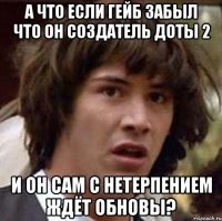 а что если гейб забыл что он создатель доты 2 и он сам с нетерпением ждёт обновы?