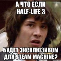 а что если half-life 3 будет эксклюзивом для steam machine?