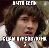 а что если сдам курсовую на 5