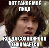 вот такое моё лицо когда сохипярова отжимается