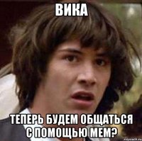 вика теперь будем общаться с помощью мем?