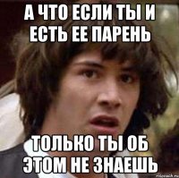 а что если ты и есть ее парень только ты об этом не знаешь