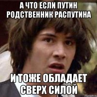 а что если путин родственник распутина и тоже обладает сверх силой