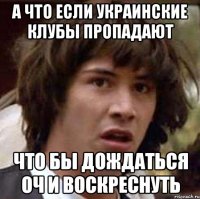 а что если украинские клубы пропадают что бы дождаться оч и воскреснуть