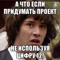 а что если придумать проект не используя цифру 12!