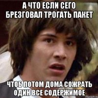 а что если сего брезговал трогать пакет чтоб потом дома сожрать один все содержимое