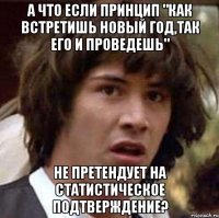 а что если принцип "как встретишь новый год,так его и проведешь" не претендует на статистическое подтверждение?