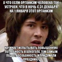 а что если организм человека так устроен, что в ночь с 31 декабря на 1 января этот организм начинает испытывать повышенную потребность в алкоголе, тем самым под эту особенность и придумали праздник?