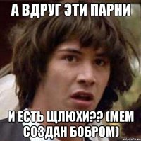 а вдруг эти парни и есть щлюхи?? (мем создан бобром)