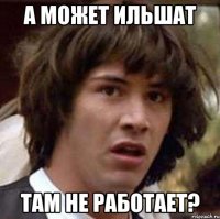 а может ильшат там не работает?