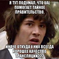 я тут подумал, что ual помогает тайное правительство. иначе откуда у них всегда хорошее качество трансляции???