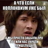 а что если коллоквиум уже был а мы просто забыли про это или нас украли пришельцы