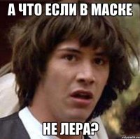 а что если в маске не лера?