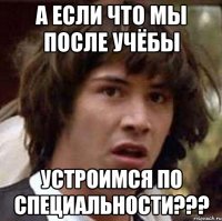 а если что мы после учёбы устроимся по специальности???