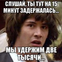 слушай, ты тут на 15 минут задержалась... мы удержим две тысячи...