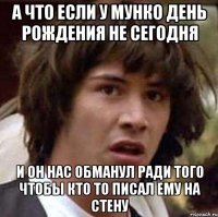 а что если у мунко день рождения не сегодня и он нас обманул ради того чтобы кто то писал ему на стену