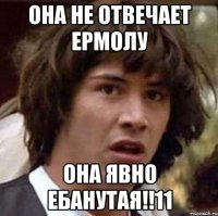 она не отвечает ермолу она явно ебанутая!!11