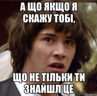 а що якщо я скажу тобі, що не тільки ти знайшл це