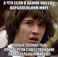 а что если в каком-нибудь параллельном мире ученые полностью опровергли существование параллельных миров?