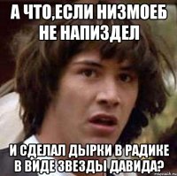 а что,если низмоеб не напиздел и сделал дырки в радике в виде звезды давида?