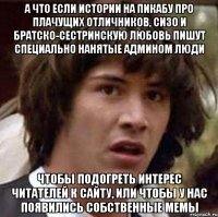 а что если истории на пикабу про плачущих отличников, сизо и братско-сестринскую любовь пишут специально нанятые админом люди чтобы подогреть интерес читателей к сайту, или чтобы у нас появились собственные мемы