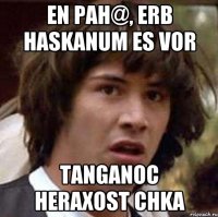 En pah@, erb haskanum es vor tanganoc heraxost chka