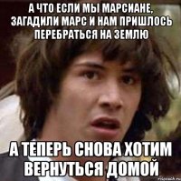 А что если мы марсиане, загадили марс и нам пришлось перебраться на Землю А теперь снова хотим вернуться домой