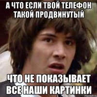 А что если твой телефон такой продвинутый Что не показывает все наши картинки