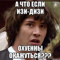 А что если Изи-дизи Охуенны окажуться???