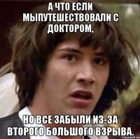 А что если мыпутешествовали с Доктором, но все забыли из-за второго большого взрыва.