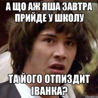 А що аж Яша завтра прийде у школу та його отпиздит іванка?