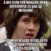 А шо если той маньяк, який перехуярів 25 баб-це Мельник бля мені ж буде пізда за то шо я создав группу.З мене будуть пельмені