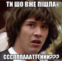 ти шо вже пішла СССПППАААТТТИИИ???