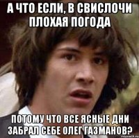 а что если, в свислочи плохая погода потому что все ясные дни забрал себе олег газманов?