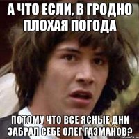 а что если, в гродно плохая погода потому что все ясные дни забрал себе олег газманов?