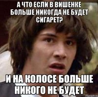 А что если в вишенке больше никогда не будет сигарет? И на колосе больше никого не будет