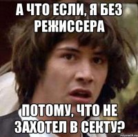 А что если, я без режиссера Потому, что не захотел в секту?