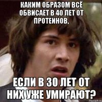 Каким образом всё обвисает в 40 лет от протеинов, если в 30 лет от них уже умирают?