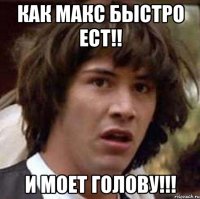 как макс быстро ест!! и моет голову!!!