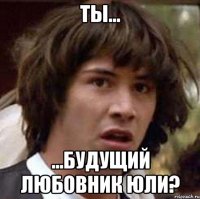 Ты... ...будущий любовник Юли?