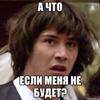 а что если меня не будет?