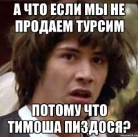 А что если мы не продаем турсим потому что Тимоша пиздося?