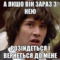 А якшо він зараз з нею розійдеться і вернеться до мене