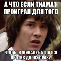 А что если Тиамат проиграл для того чтобы в финале батлится против двоих сразу