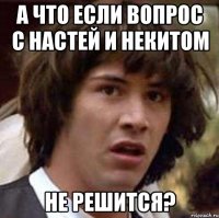 А что если вопрос с настей и некитом не решится?