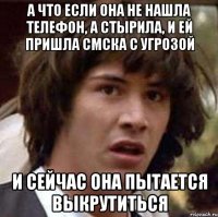 А что если она не нашла телефон, а стырила, и ей пришла смска с угрозой и сейчас она пытается выкрутиться