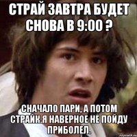 Страй завтра будет снова в 9:00 ? сначало пари, а потом страйк.я наверное не пойду приболел.