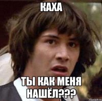 Каха Ты как меня нашёл???