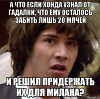 А что если Хонда узнал от гадалки, что ему осталось забить лишь 20 мячей и решил придержать их для Милана?