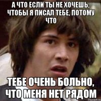 А что если ты не хочешь, чтобы я писал тебе, потому что ТЕБЕ ОЧЕНЬ БОЛЬНО, ЧТО МЕНЯ НЕТ РЯДОМ